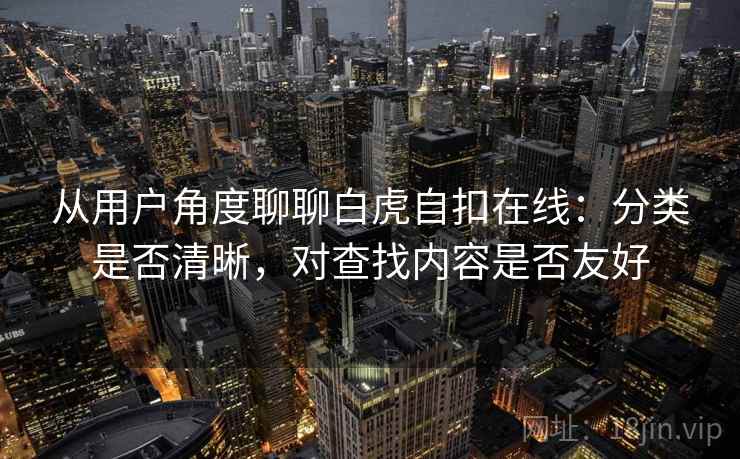 从用户角度聊聊白虎自扣在线:分类是否清晰,对查找内容是否友好 从用户角度聊聊白虎自扣在线:分类是否清晰,对查找内容是否友好