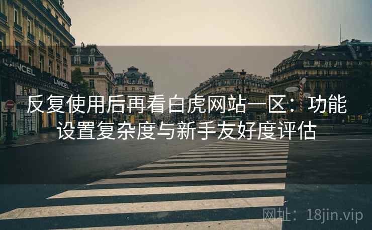 反复使用后再看白虎网站一区:功能设置复杂度与新手友好度评估 反复使用后再看白虎网站一区:功能设置复杂度与新手友好度评估