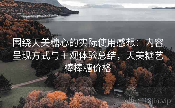 围绕天美糖心的实际使用感想:内容呈现方式与主观体验总结,天美糖艺棒棒糖价格 围绕天美糖心的实际使用感想:内容呈现方式与主观体验总结,天美糖艺棒棒糖价格