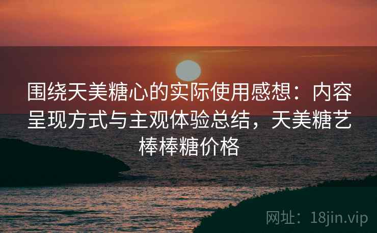 围绕天美糖心的实际使用感想:内容呈现方式与主观体验总结,天美糖艺棒棒糖价格 围绕天美糖心的实际使用感想:内容呈现方式与主观体验总结,天美糖艺棒棒糖价格