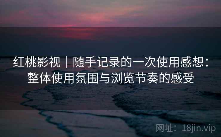 红桃影视|随手记录的一次使用感想:整体使用氛围与浏览节奏的感受 红桃影视|随手记录的一次使用感想:整体使用氛围与浏览节奏的感受