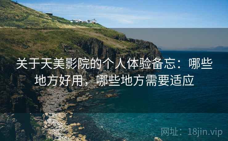 关于天美影院的个人体验备忘:哪些地方好用,哪些地方需要适应 关于天美影院的个人体验备忘:哪些地方好用,哪些地方需要适应