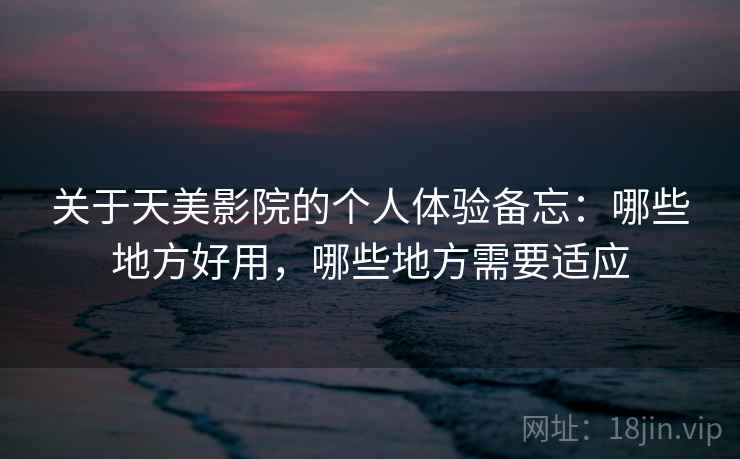 关于天美影院的个人体验备忘:哪些地方好用,哪些地方需要适应 关于天美影院的个人体验备忘:哪些地方好用,哪些地方需要适应