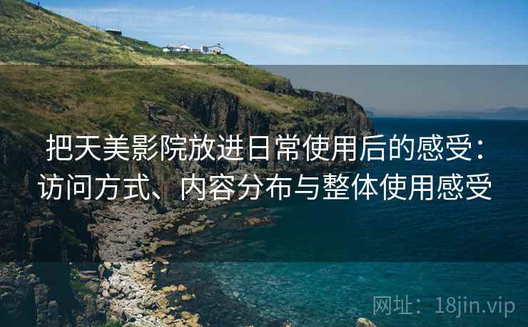 把天美影院放进日常使用后的感受：访问方式、内容分布与整体使用感受