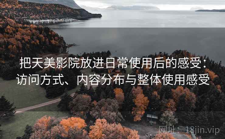把天美影院放进日常使用后的感受:访问方式、内容分布与整体使用感受 把天美影院放进日常使用后的感受:访问方式、内容分布与整体使用感受