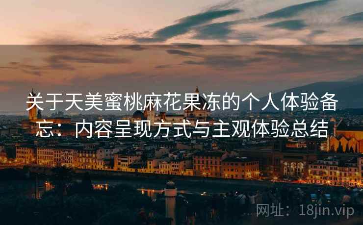 关于天美蜜桃麻花果冻的个人体验备忘:内容呈现方式与主观体验总结 关于天美蜜桃麻花果冻的个人体验备忘:内容呈现方式与主观体验总结