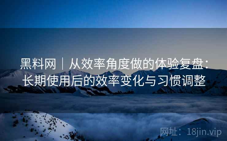 黑料网|从效率角度做的体验复盘:长期使用后的效率变化与习惯调整 黑料网|从效率角度做的体验复盘:长期使用后的效率变化与习惯调整