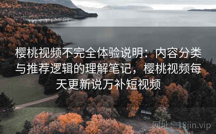 樱桃视频不完全体验说明：内容分类与推荐逻辑的理解笔记，樱桃视频每天更新说万补短视频