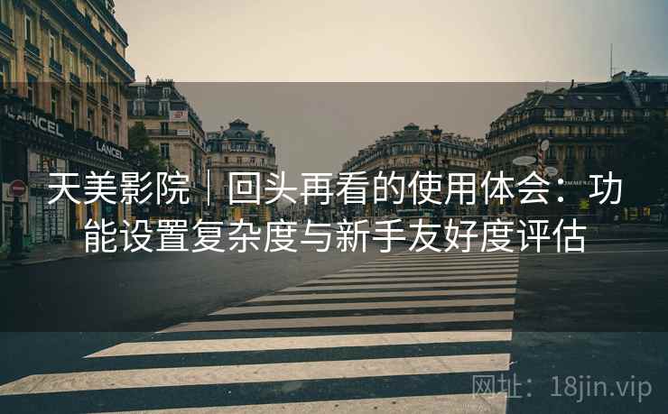 天美影院｜回头再看的使用体会：功能设置复杂度与新手友好度评估