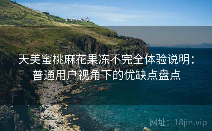 天美蜜桃麻花果冻不完全体验说明：普通用户视角下的优缺点盘点
