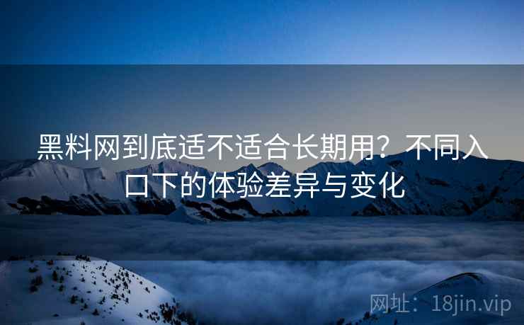 黑料网到底适不适合长期用？不同入口下的体验差异与变化