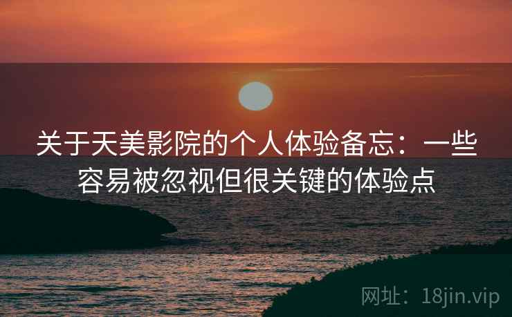 关于天美影院的个人体验备忘：一些容易被忽视但很关键的体验点