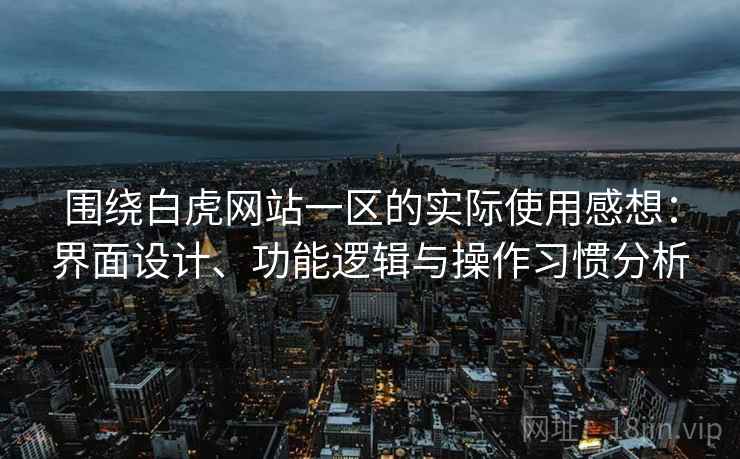 围绕白虎网站一区的实际使用感想：界面设计、功能逻辑与操作习惯分析