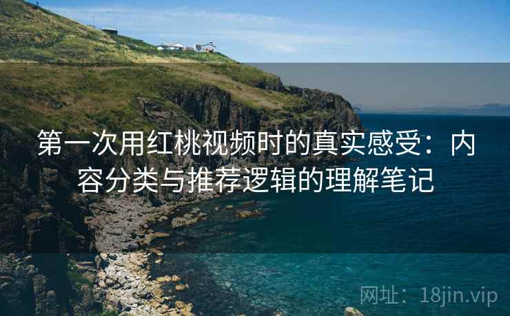 第一次用红桃视频时的真实感受：内容分类与推荐逻辑的理解笔记