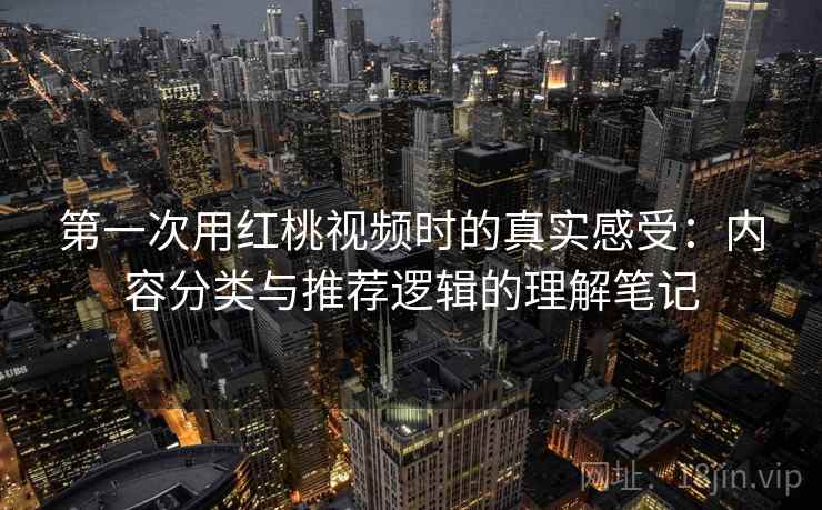 第一次用红桃视频时的真实感受：内容分类与推荐逻辑的理解笔记