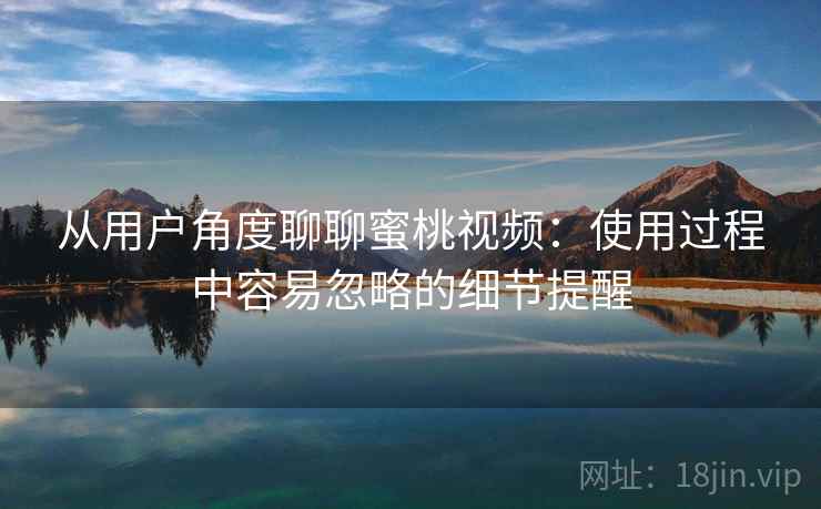 从用户角度聊聊蜜桃视频：使用过程中容易忽略的细节提醒