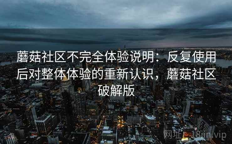 蘑菇社区不完全体验说明：反复使用后对整体体验的重新认识，蘑菇社区破解版
