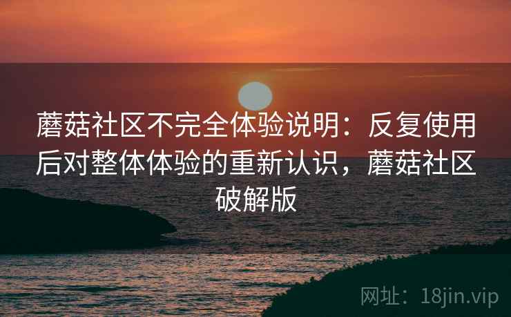 蘑菇社区不完全体验说明：反复使用后对整体体验的重新认识，蘑菇社区破解版