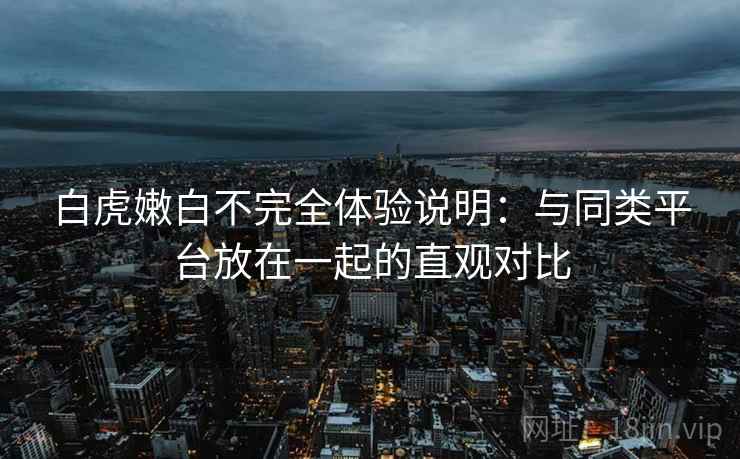 白虎嫩白不完全体验说明：与同类平台放在一起的直观对比