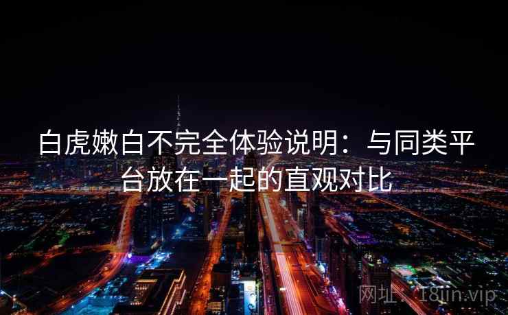 白虎嫩白不完全体验说明：与同类平台放在一起的直观对比
