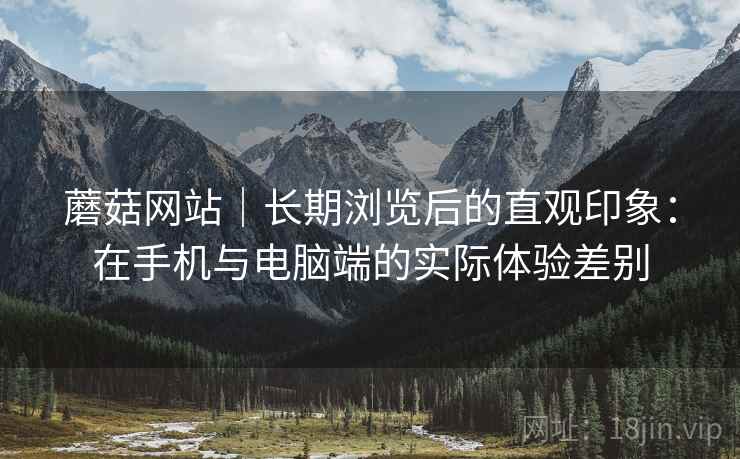 蘑菇网站｜长期浏览后的直观印象：在手机与电脑端的实际体验差别