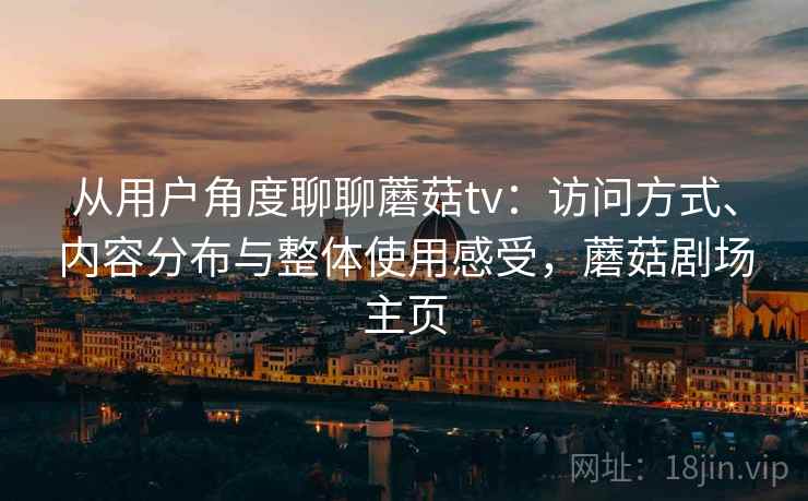 从用户角度聊聊蘑菇tv：访问方式、内容分布与整体使用感受，蘑菇剧场主页