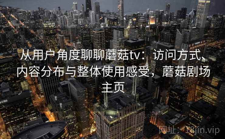 从用户角度聊聊蘑菇tv：访问方式、内容分布与整体使用感受，蘑菇剧场主页