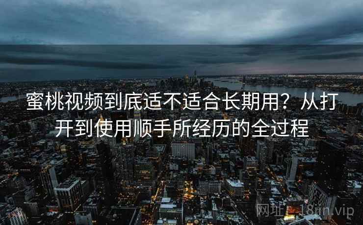 蜜桃视频到底适不适合长期用？从打开到使用顺手所经历的全过程