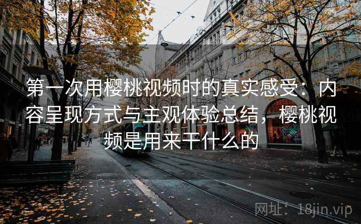 第一次用樱桃视频时的真实感受：内容呈现方式与主观体验总结，樱桃视频是用来干什么的