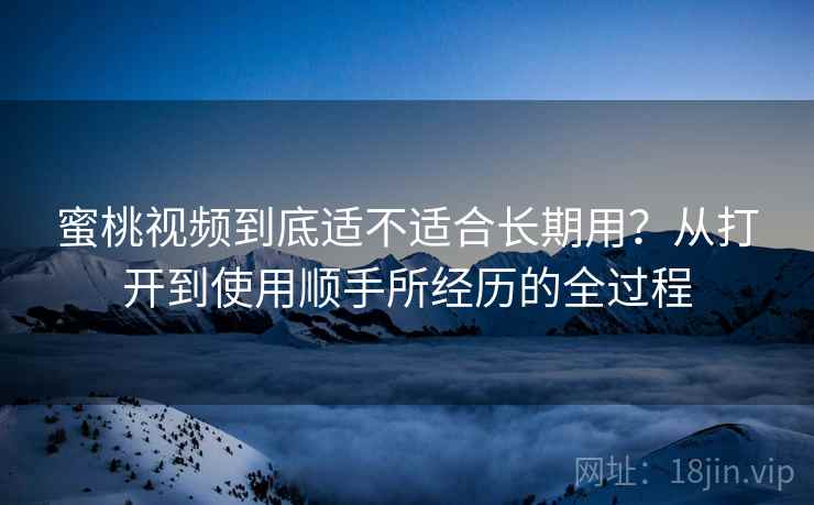 蜜桃视频到底适不适合长期用？从打开到使用顺手所经历的全过程