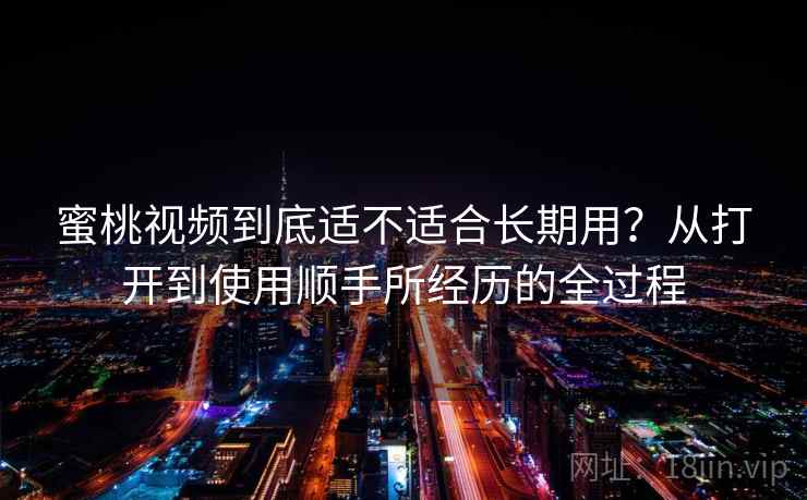 蜜桃视频到底适不适合长期用？从打开到使用顺手所经历的全过程