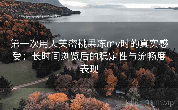 第一次用天美密桃果冻mv时的真实感受：长时间浏览后的稳定性与流畅度表现
