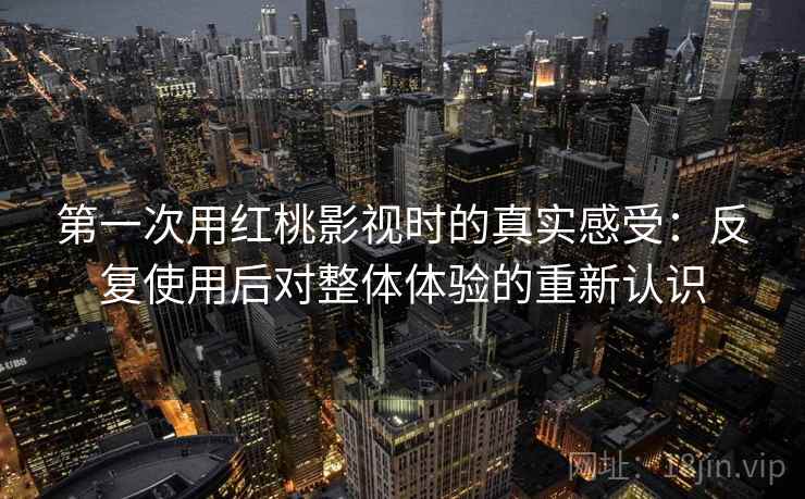 第一次用红桃影视时的真实感受：反复使用后对整体体验的重新认识