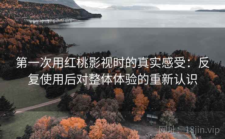 第一次用红桃影视时的真实感受：反复使用后对整体体验的重新认识