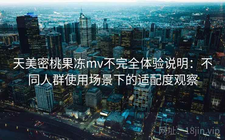 天美密桃果冻mv不完全体验说明：不同人群使用场景下的适配度观察