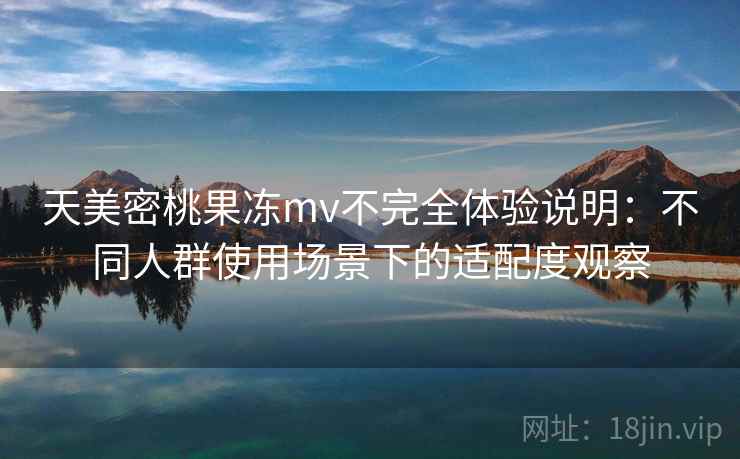 天美密桃果冻mv不完全体验说明：不同人群使用场景下的适配度观察