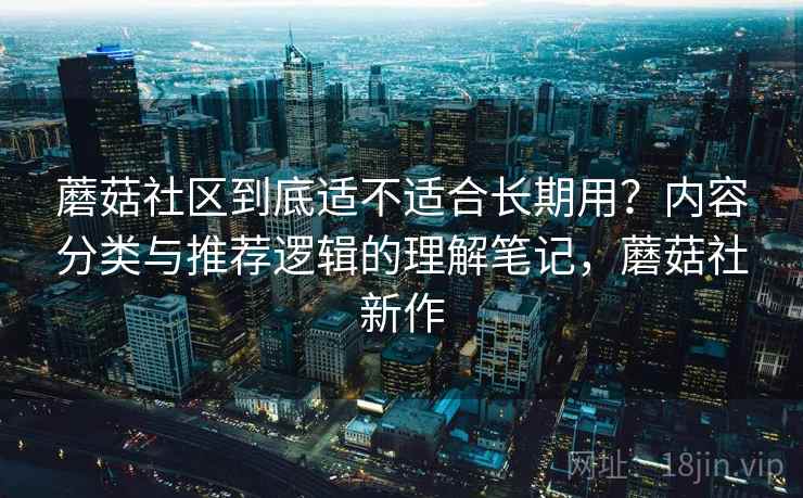 蘑菇社区到底适不适合长期用？内容分类与推荐逻辑的理解笔记，蘑菇社新作