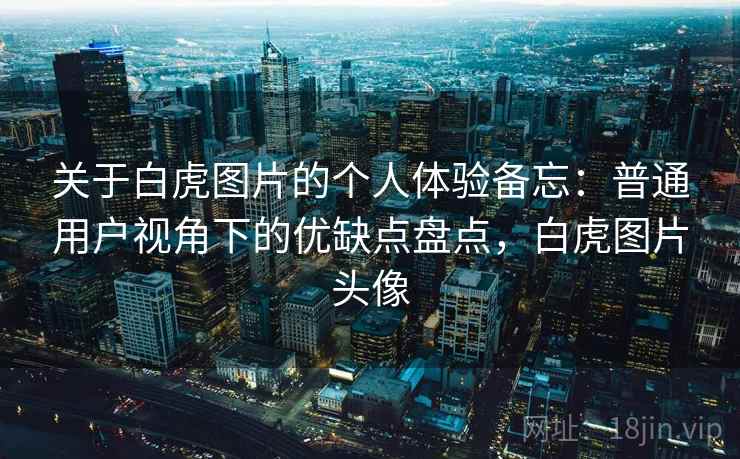 关于白虎图片的个人体验备忘：普通用户视角下的优缺点盘点，白虎图片头像