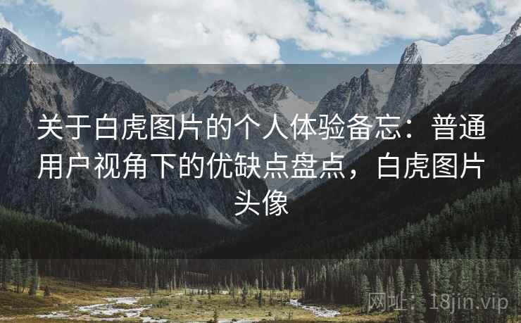 关于白虎图片的个人体验备忘：普通用户视角下的优缺点盘点，白虎图片头像