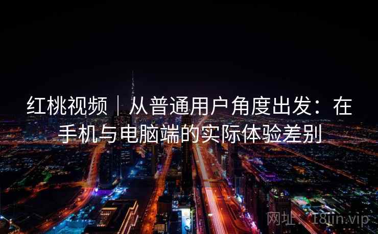 红桃视频｜从普通用户角度出发：在手机与电脑端的实际体验差别