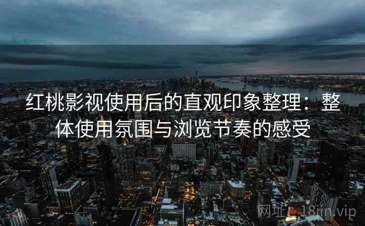 红桃影视使用后的直观印象整理：整体使用氛围与浏览节奏的感受