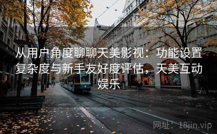 从用户角度聊聊天美影视：功能设置复杂度与新手友好度评估，天美互动娱乐