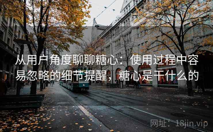 从用户角度聊聊糖心：使用过程中容易忽略的细节提醒，糖心是干什么的