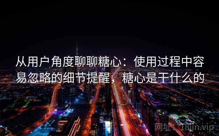 从用户角度聊聊糖心：使用过程中容易忽略的细节提醒，糖心是干什么的