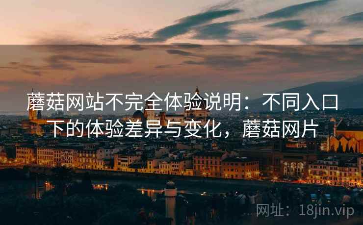 蘑菇网站不完全体验说明：不同入口下的体验差异与变化，蘑菇网片