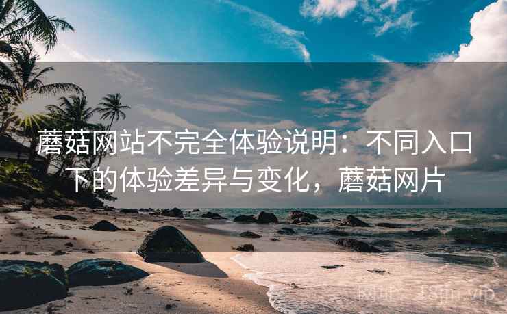 蘑菇网站不完全体验说明：不同入口下的体验差异与变化，蘑菇网片