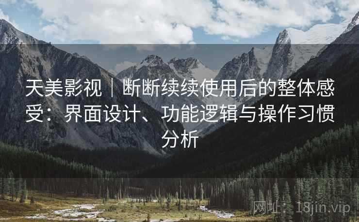 天美影视｜断断续续使用后的整体感受：界面设计、功能逻辑与操作习惯分析