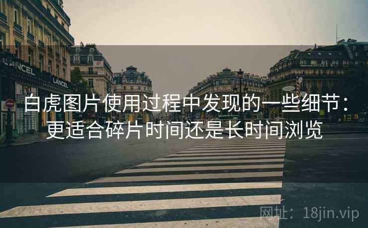 白虎图片使用过程中发现的一些细节：更适合碎片时间还是长时间浏览