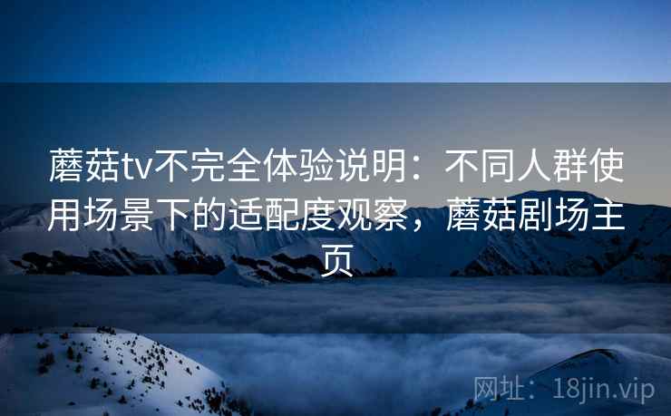 蘑菇tv不完全体验说明：不同人群使用场景下的适配度观察，蘑菇剧场主页