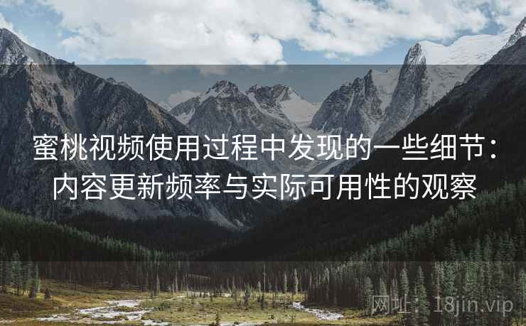 蜜桃视频使用过程中发现的一些细节：内容更新频率与实际可用性的观察